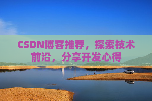 CSDN博客推荐,探索技术前沿,分享开发心得 CSDN博客推荐,探索技术前沿,分享开发心得