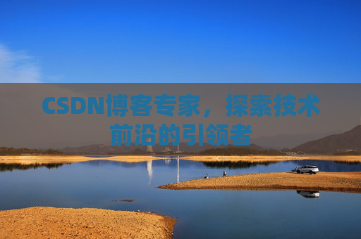 CSDN博客专家，探索技术前沿的引领者